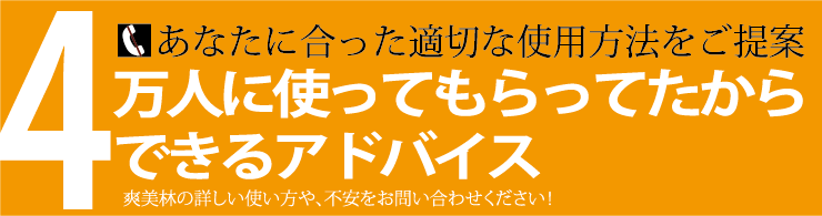 あなたに合った適切な使用方法をご提案 4万人に使ってもらってたからできるアドバイス 爽美林の詳しい使い方や、不安をお問い合わせください！