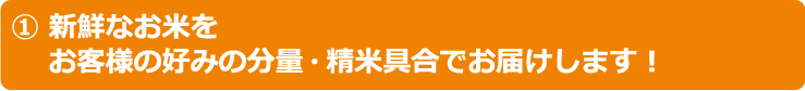 １．新鮮なお米をお客様の好みの分量・精米具合でお届けします！